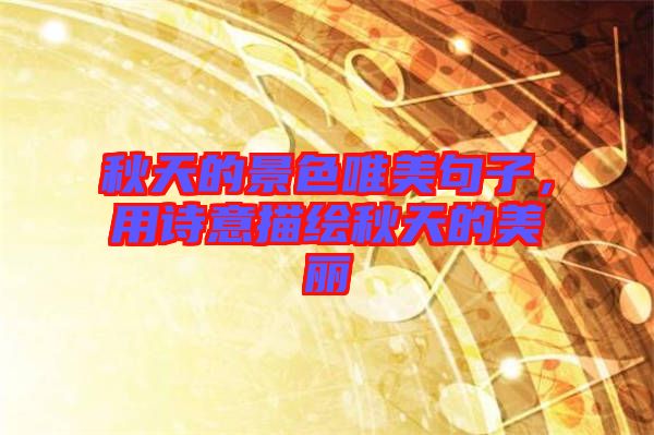 秋天的景色唯美句子，用詩(shī)意描繪秋天的美麗