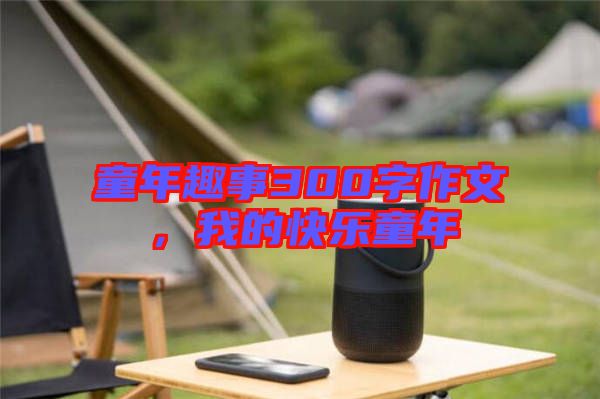 童年趣事300字作文，我的快樂童年