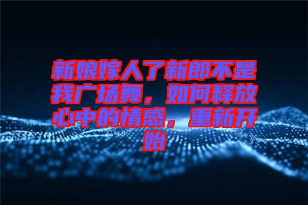 新娘嫁人了新郎不是我廣場舞，如何釋放心中的情感，重新開始