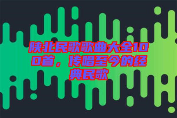 陜北民歌歌曲大全100首，傳唱至今的經(jīng)典民歌