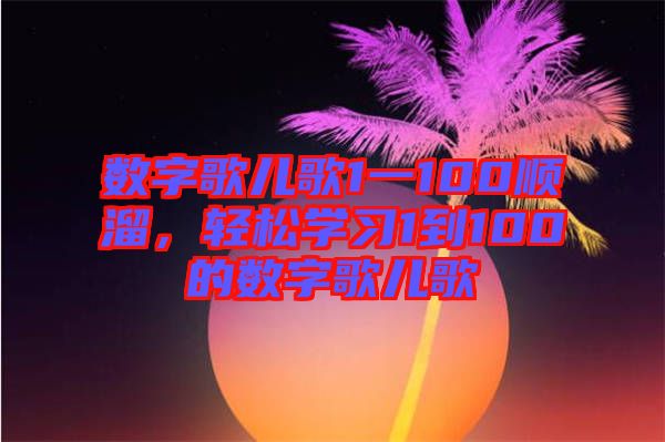 數(shù)字歌兒歌1一100順溜，輕松學(xué)習(xí)1到100的數(shù)字歌兒歌