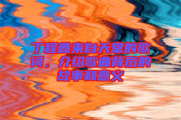 丁程鑫來(lái)自天堂的歌詞，介紹歌曲背后的故事和意義