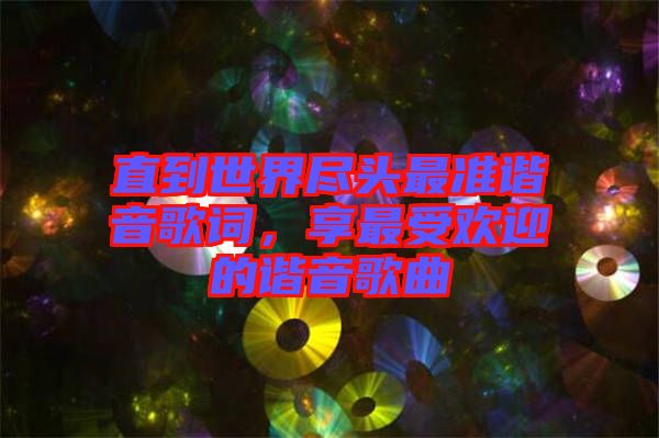 直到世界盡頭最準(zhǔn)諧音歌詞，享最受歡迎的諧音歌曲