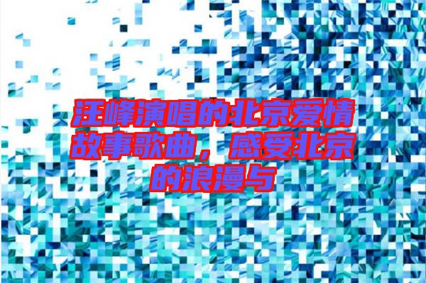 汪峰演唱的北京愛情故事歌曲，感受北京的浪漫與