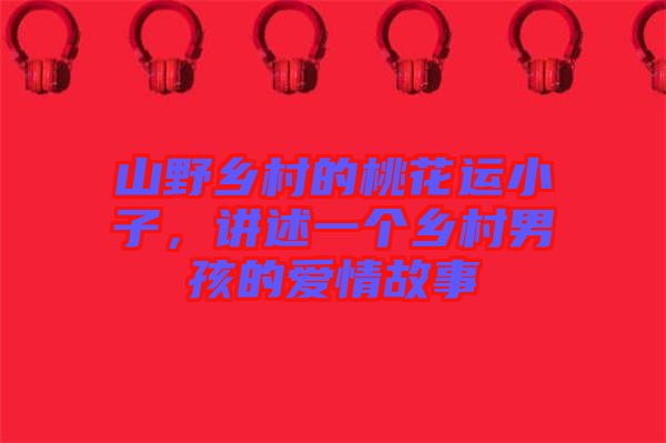 山野鄉(xiāng)村的桃花運(yùn)小子，講述一個(gè)鄉(xiāng)村男孩的愛情故事