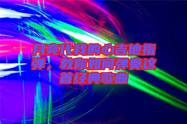 月亮代我的心吉他指彈，教你如何彈奏這首經(jīng)典歌曲