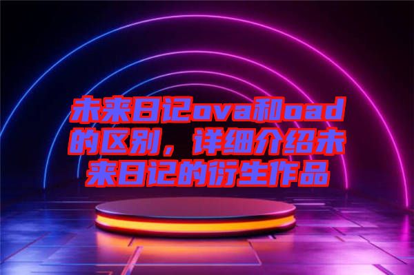 未來日記ova和oad的區(qū)別，詳細介紹未來日記的衍生作品