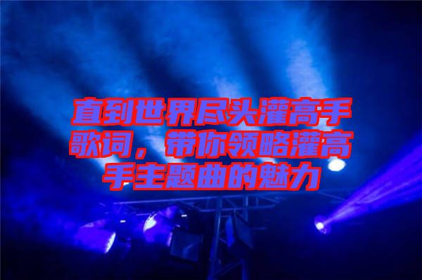 直到世界盡頭灌高手歌詞，帶你領(lǐng)略灌高手主題曲的魅力