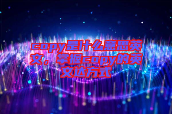 copy是什么意思英文，掌握copy的英文達(dá)方式