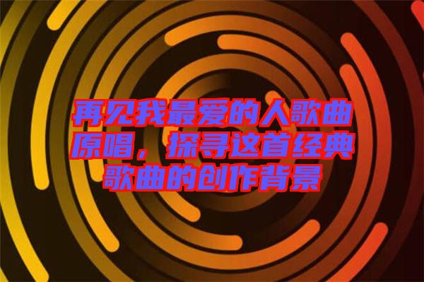 再見我最愛的人歌曲原唱，探尋這首經(jīng)典歌曲的創(chuàng)作背景