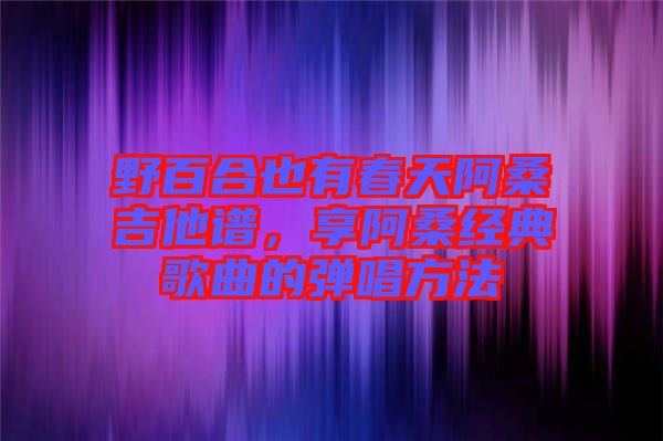野百合也有春天阿桑吉他譜，享阿桑經(jīng)典歌曲的彈唱方法