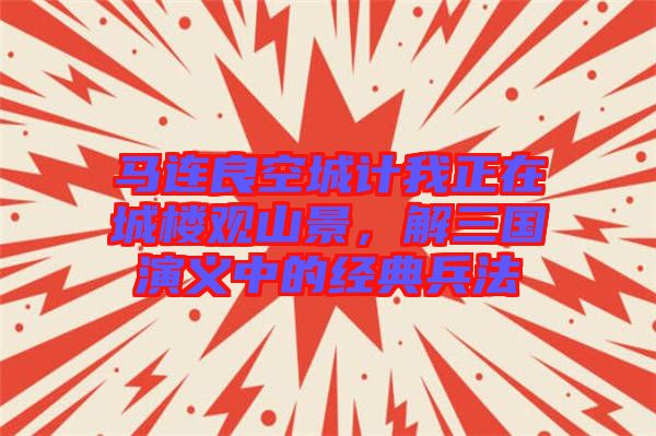 馬連良空城計我正在城樓觀山景，解三國演義中的經(jīng)典兵法