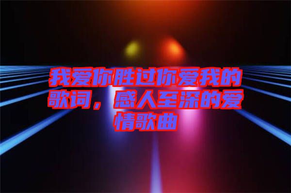 我愛你勝過你愛我的歌詞，感人至深的愛情歌曲