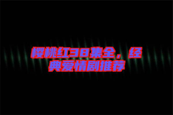 櫻桃紅38集全，經(jīng)典愛情劇推薦