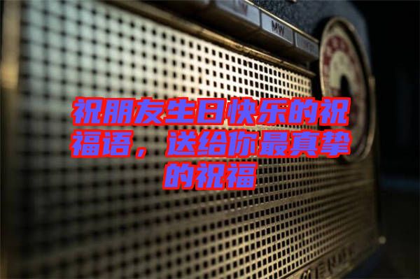 祝朋友生日快樂的祝福語，送給你最真摯的祝福