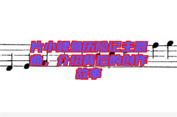 片小鯉魚歷險(xiǎn)記主題曲，介紹背后的創(chuàng)作故事