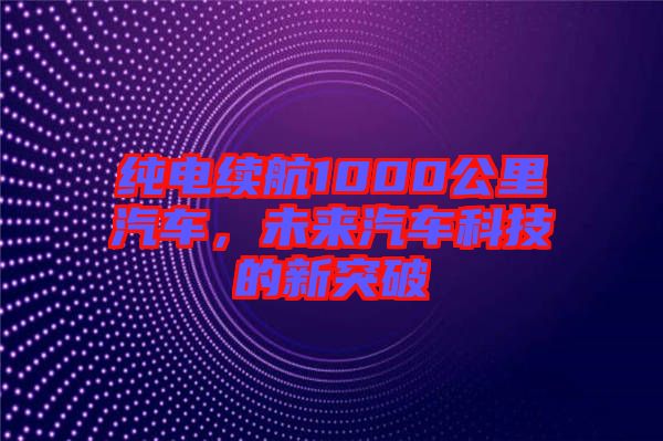 純電續(xù)航1000公里汽車，未來汽車科技的新突破