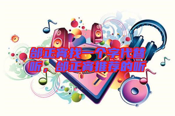 邰正宵找一個字代替聽，邰正宵推薦的聽