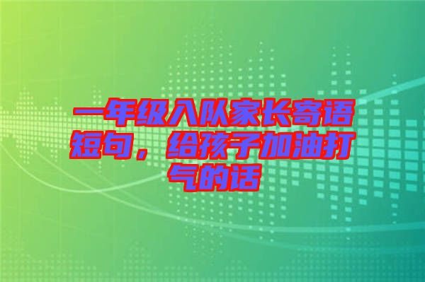 一年級入隊家長寄語短句，給孩子加油打氣的話