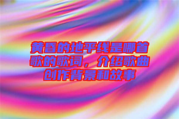 黃昏的地平線是哪首歌的歌詞，介紹歌曲創(chuàng)作背景和故事