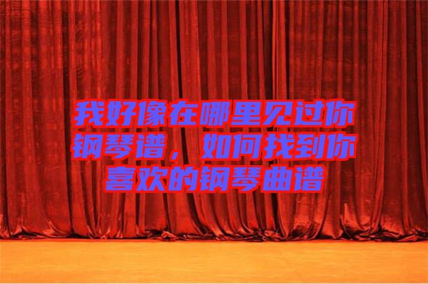 我好像在哪里見過你鋼琴譜，如何找到你喜歡的鋼琴曲譜