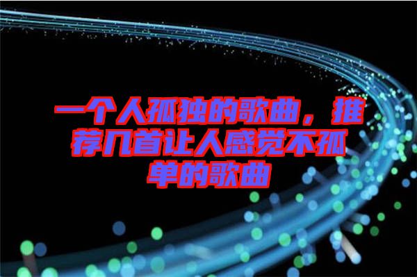 一個(gè)人孤獨(dú)的歌曲，推薦幾首讓人感覺(jué)不孤單的歌曲
