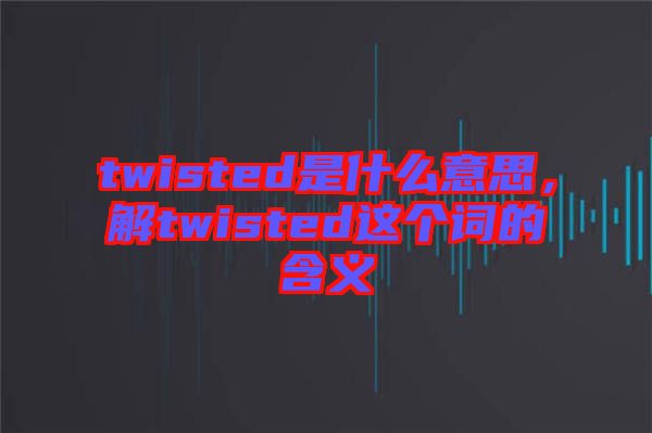 twisted是什么意思，解twisted這個(gè)詞的含義