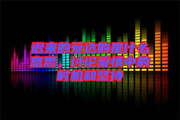 遲來的愛達的是什么意思，討論愛情中的時機和堅持