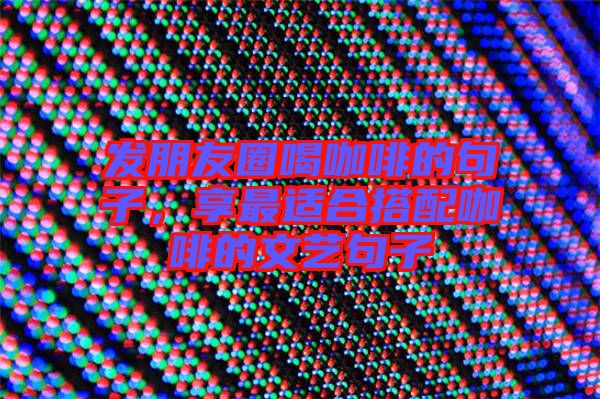 發(fā)朋友圈喝咖啡的句子，享最適合搭配咖啡的文藝句子