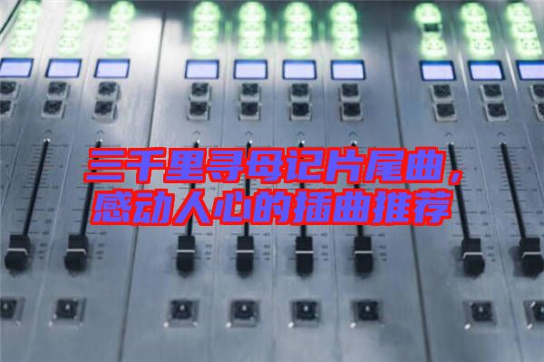 三千里尋母記片尾曲，感動(dòng)人心的插曲推薦