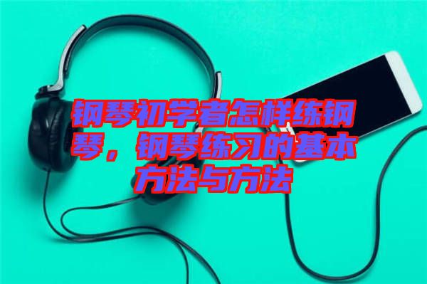 鋼琴初學(xué)者怎樣練鋼琴，鋼琴練習(xí)的基本方法與方法