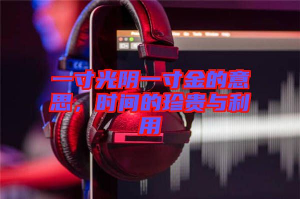 一寸光陰一寸金的意思，時(shí)間的珍貴與利用