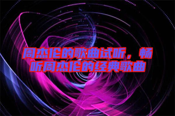 周杰倫的歌曲試聽(tīng)，暢聽(tīng)周杰倫的經(jīng)典歌曲