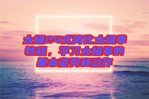 太極24式簡化太極拳教程，學(xué)習(xí)太極拳的基本姿勢(shì)和動(dòng)作