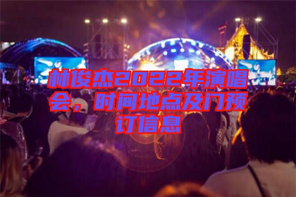 林俊杰2022年演唱會(huì)，時(shí)間地點(diǎn)及門(mén)預(yù)訂信息
