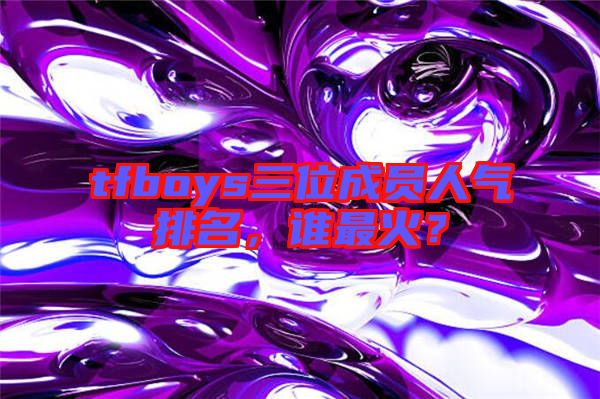 tfboys三位成員人氣排名，誰(shuí)最火？