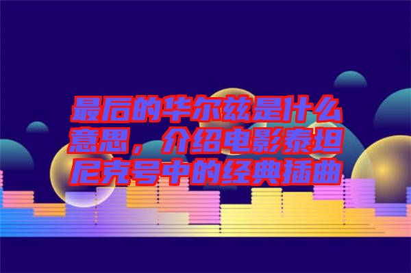 最后的華爾茲是什么意思，介紹電影泰坦尼克號(hào)中的經(jīng)典插曲