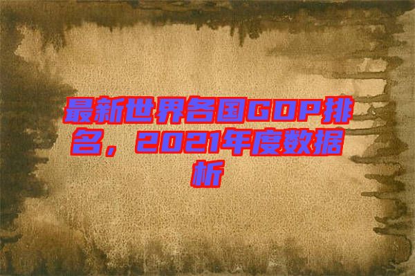 最新世界各國GDP排名，2021年度數據析