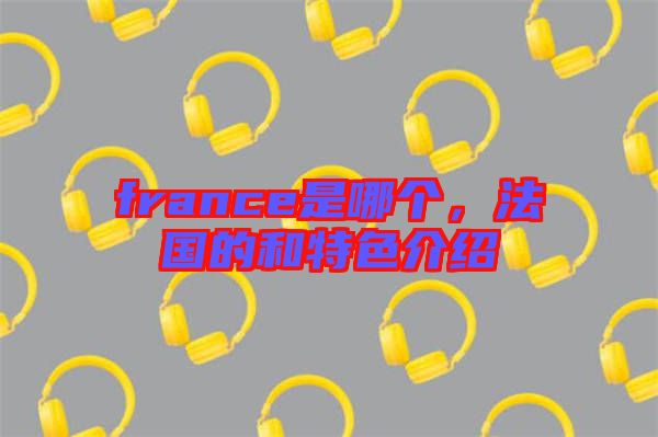 france是哪個(gè)，法國的和特色介紹