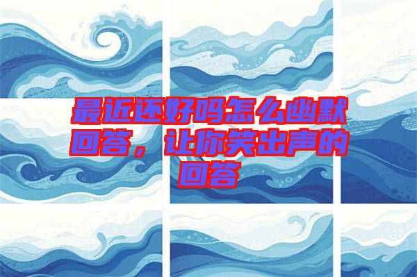 最近還好嗎怎么幽默回答，讓你笑出聲的回答