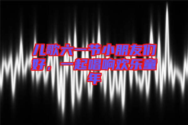 兒歌六一節(jié)小朋友們好，一起唱響歡樂(lè)童年