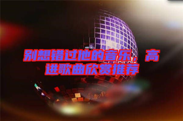 別想錯過他的音樂，高進(jìn)歌曲欣賞推薦