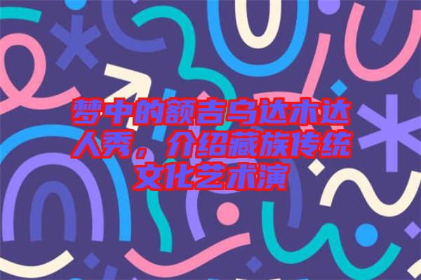 夢中的額吉烏達木達人秀，介紹藏族傳統(tǒng)文化藝術演