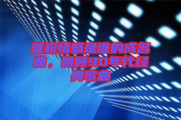 堆積情感是誰的成名曲，回顧90年代經(jīng)典歌曲