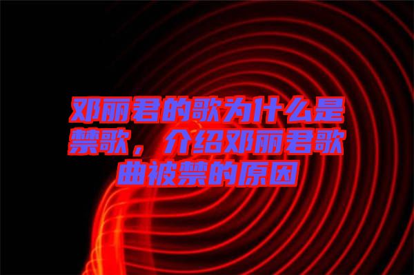 鄧麗君的歌為什么是禁歌，介紹鄧麗君歌曲被禁的原因