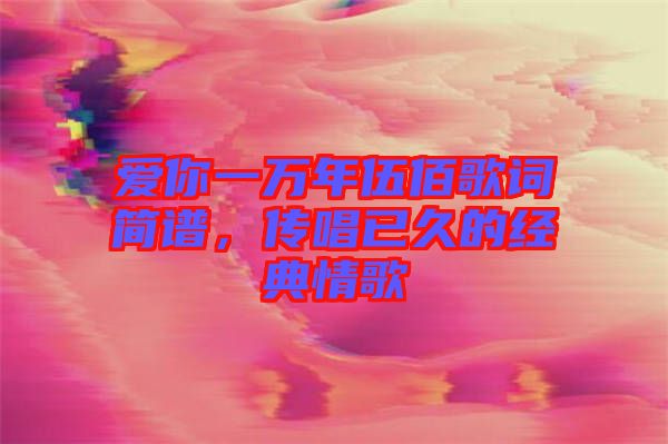 愛你一萬年伍佰歌詞簡譜，傳唱已久的經(jīng)典情歌