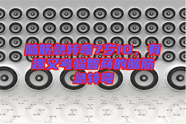 腦筋急轉(zhuǎn)彎7歲10，有趣又考驗智商的腦筋急轉(zhuǎn)彎