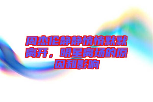 周杰倫靜靜悄悄默默離開，明星離場的原因和影響