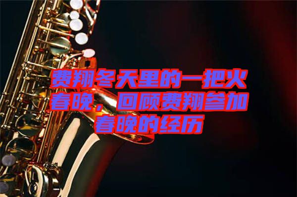 費(fèi)翔冬天里的一把火春晚，回顧費(fèi)翔參加春晚的經(jīng)歷