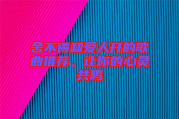 舍不得和愛人開的歌曲推薦，讓你的心靈共鳴